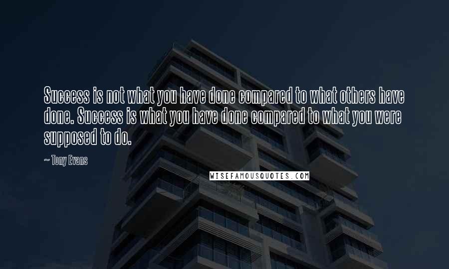 Tony Evans Quotes: Success is not what you have done compared to what others have done. Success is what you have done compared to what you were supposed to do.