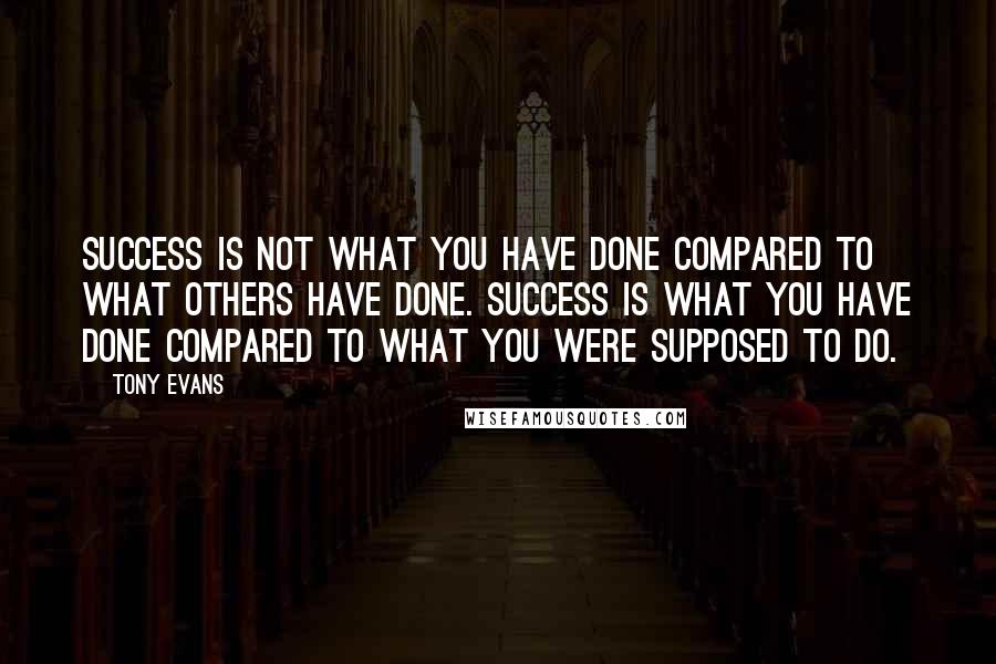 Tony Evans Quotes: Success is not what you have done compared to what others have done. Success is what you have done compared to what you were supposed to do.