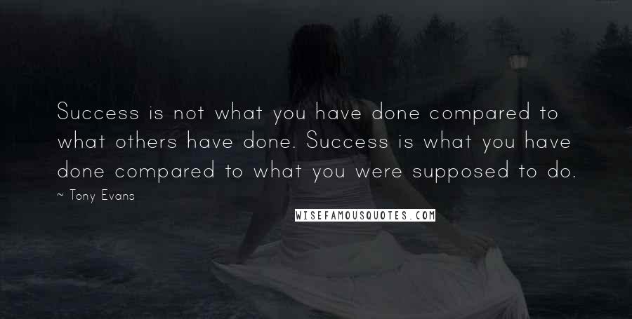 Tony Evans Quotes: Success is not what you have done compared to what others have done. Success is what you have done compared to what you were supposed to do.