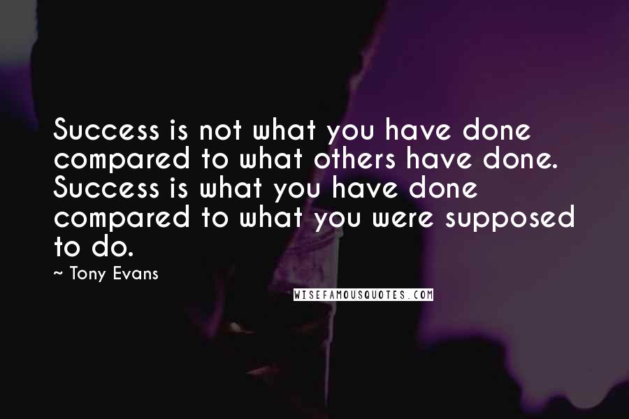 Tony Evans Quotes: Success is not what you have done compared to what others have done. Success is what you have done compared to what you were supposed to do.