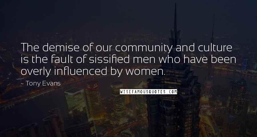 Tony Evans Quotes: The demise of our community and culture is the fault of sissified men who have been overly influenced by women.