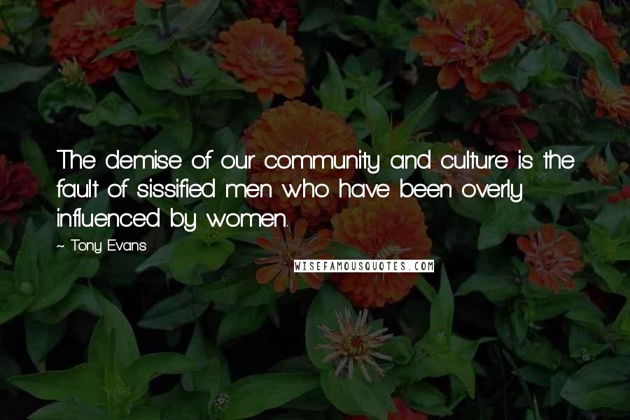 Tony Evans Quotes: The demise of our community and culture is the fault of sissified men who have been overly influenced by women.