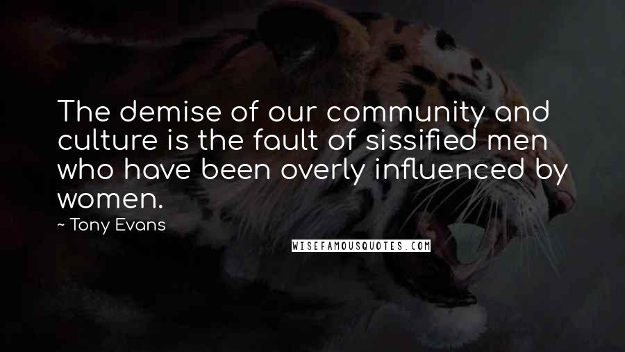 Tony Evans Quotes: The demise of our community and culture is the fault of sissified men who have been overly influenced by women.