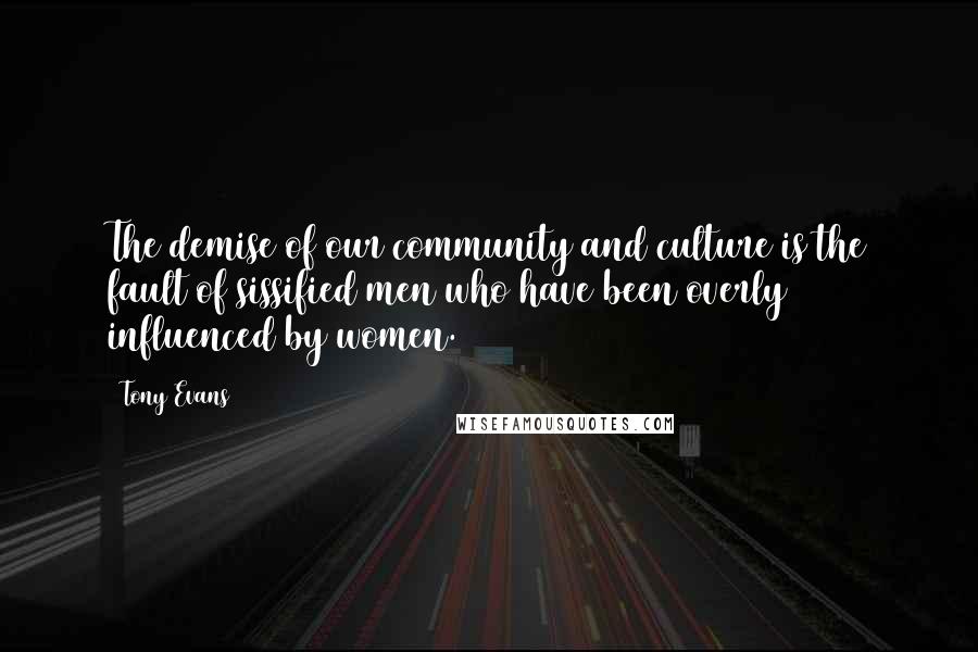 Tony Evans Quotes: The demise of our community and culture is the fault of sissified men who have been overly influenced by women.