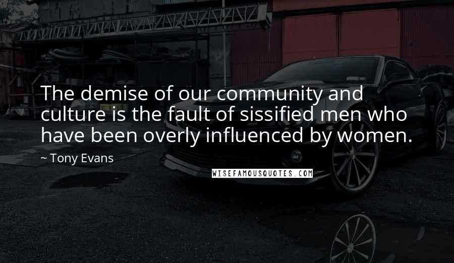 Tony Evans Quotes: The demise of our community and culture is the fault of sissified men who have been overly influenced by women.