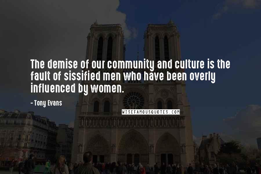 Tony Evans Quotes: The demise of our community and culture is the fault of sissified men who have been overly influenced by women.