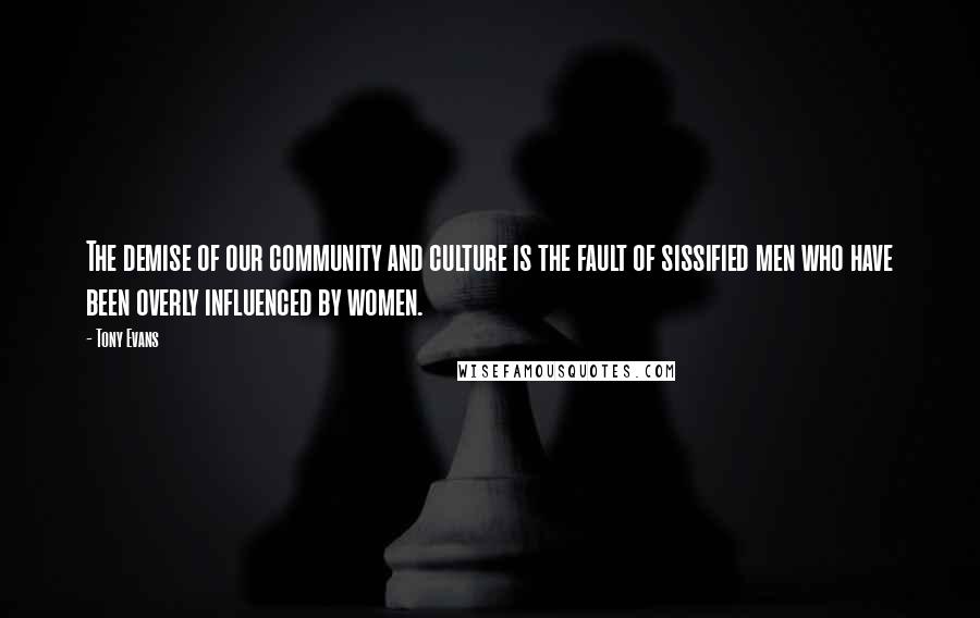 Tony Evans Quotes: The demise of our community and culture is the fault of sissified men who have been overly influenced by women.