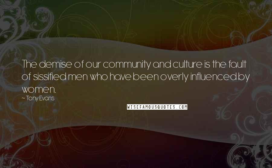 Tony Evans Quotes: The demise of our community and culture is the fault of sissified men who have been overly influenced by women.