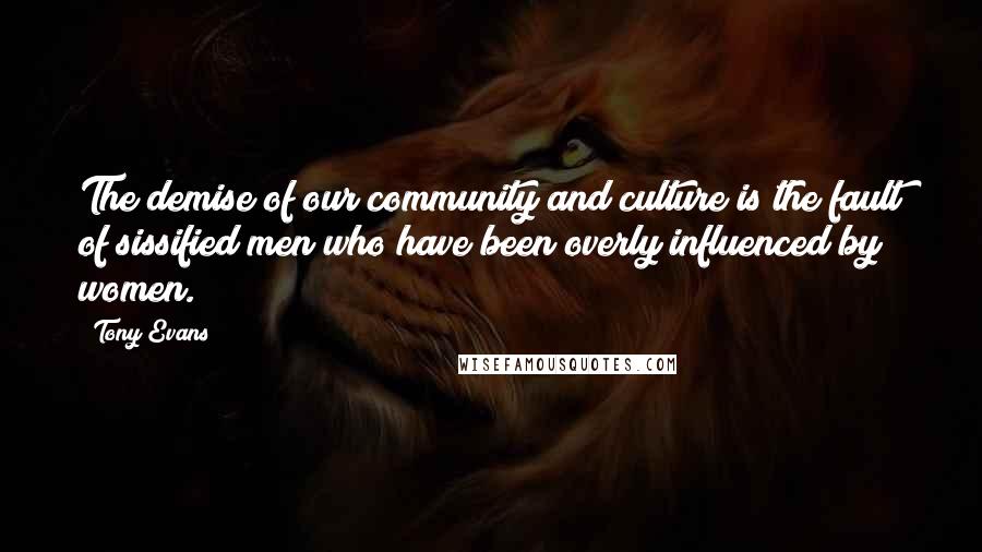 Tony Evans Quotes: The demise of our community and culture is the fault of sissified men who have been overly influenced by women.