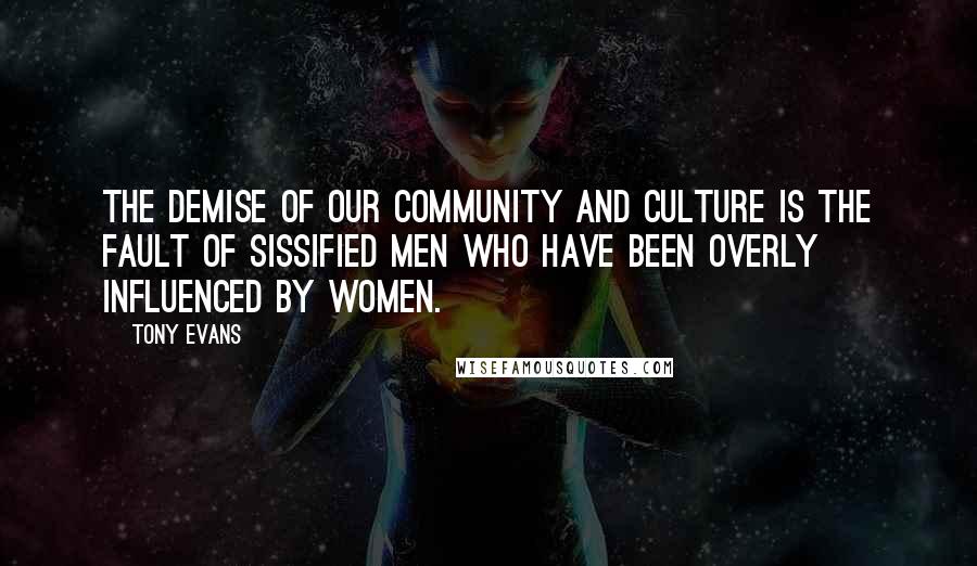 Tony Evans Quotes: The demise of our community and culture is the fault of sissified men who have been overly influenced by women.