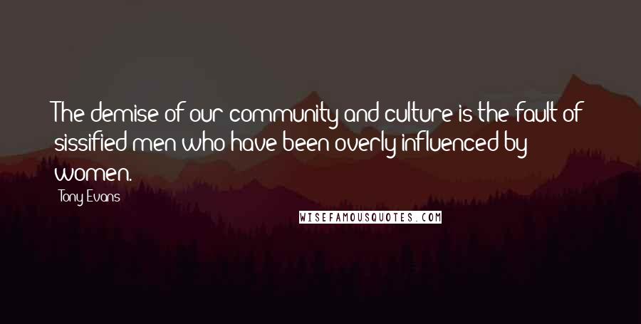 Tony Evans Quotes: The demise of our community and culture is the fault of sissified men who have been overly influenced by women.