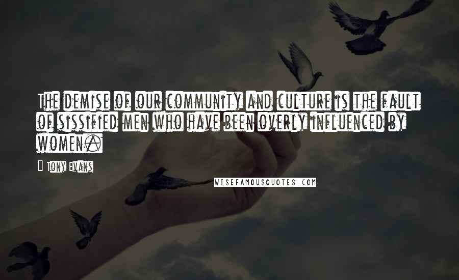 Tony Evans Quotes: The demise of our community and culture is the fault of sissified men who have been overly influenced by women.