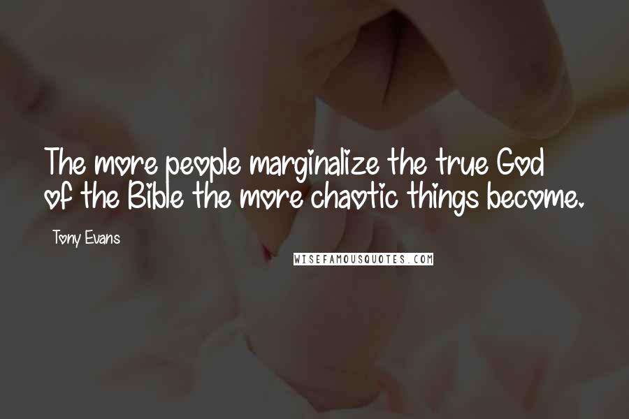 Tony Evans Quotes: The more people marginalize the true God of the Bible the more chaotic things become.