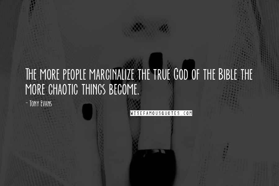 Tony Evans Quotes: The more people marginalize the true God of the Bible the more chaotic things become.