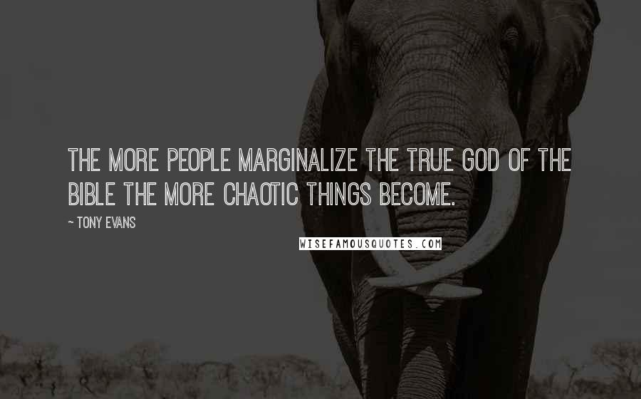 Tony Evans Quotes: The more people marginalize the true God of the Bible the more chaotic things become.
