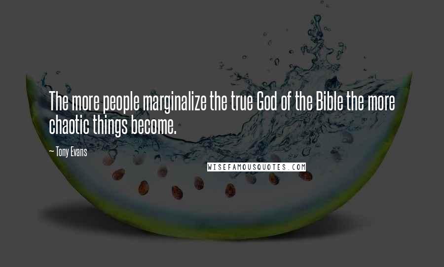 Tony Evans Quotes: The more people marginalize the true God of the Bible the more chaotic things become.