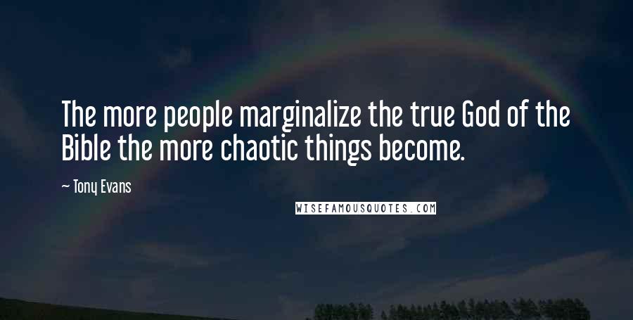 Tony Evans Quotes: The more people marginalize the true God of the Bible the more chaotic things become.