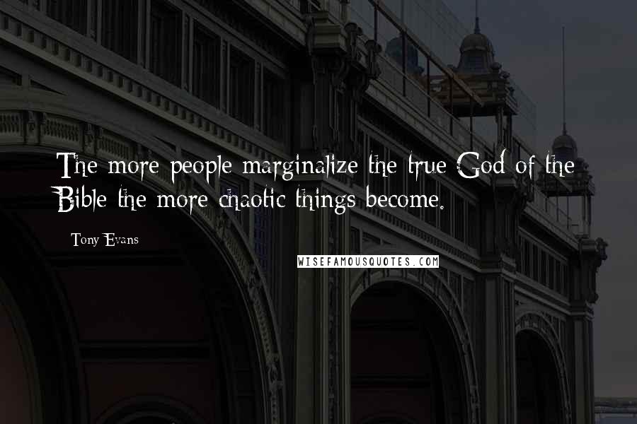 Tony Evans Quotes: The more people marginalize the true God of the Bible the more chaotic things become.