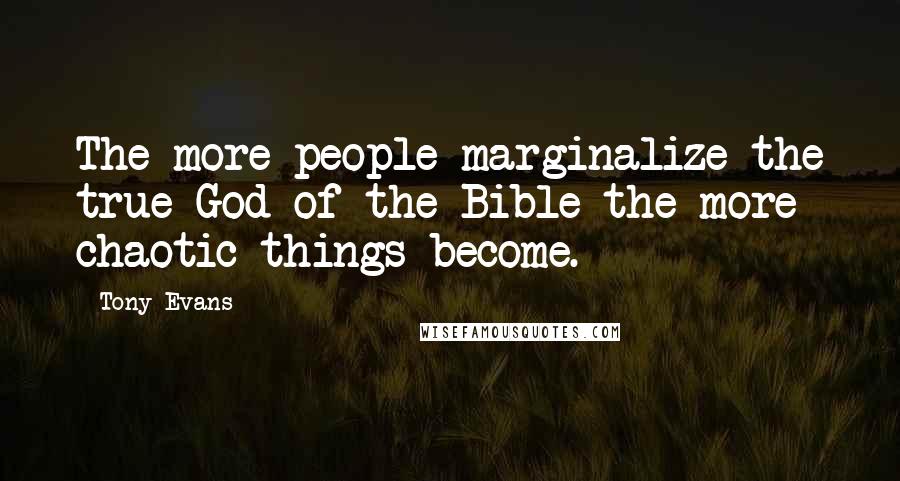 Tony Evans Quotes: The more people marginalize the true God of the Bible the more chaotic things become.