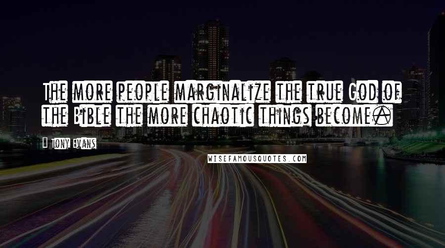 Tony Evans Quotes: The more people marginalize the true God of the Bible the more chaotic things become.