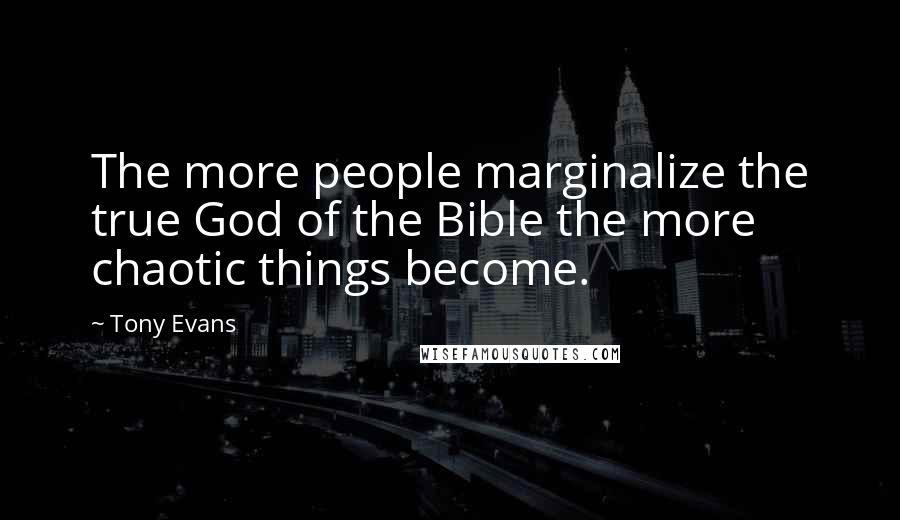 Tony Evans Quotes: The more people marginalize the true God of the Bible the more chaotic things become.