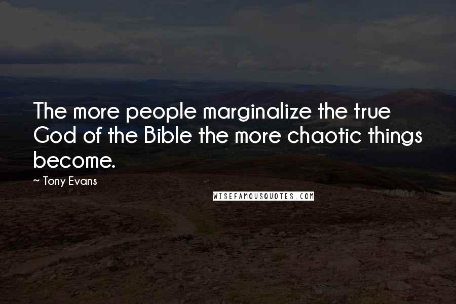 Tony Evans Quotes: The more people marginalize the true God of the Bible the more chaotic things become.
