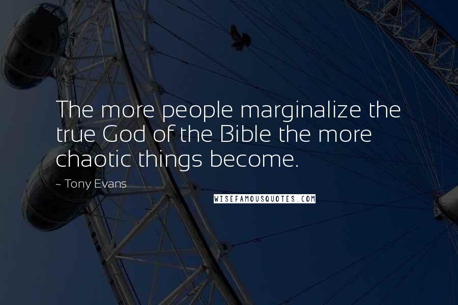Tony Evans Quotes: The more people marginalize the true God of the Bible the more chaotic things become.
