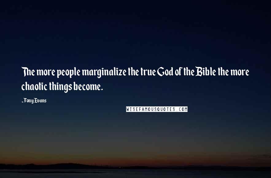 Tony Evans Quotes: The more people marginalize the true God of the Bible the more chaotic things become.