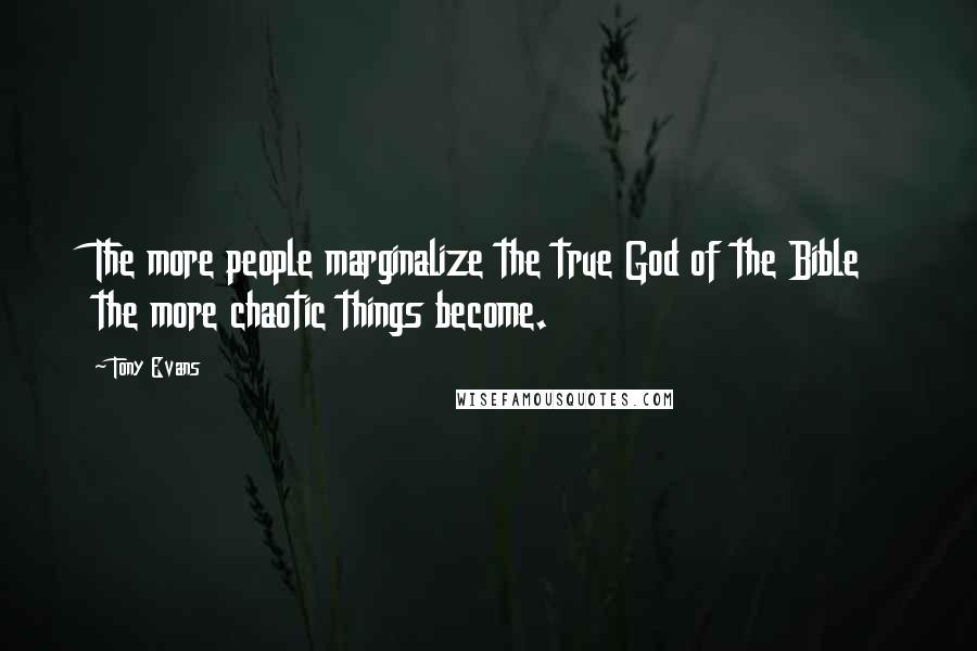 Tony Evans Quotes: The more people marginalize the true God of the Bible the more chaotic things become.