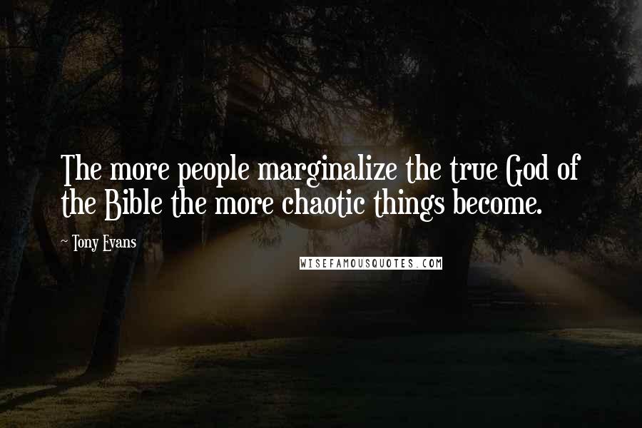 Tony Evans Quotes: The more people marginalize the true God of the Bible the more chaotic things become.