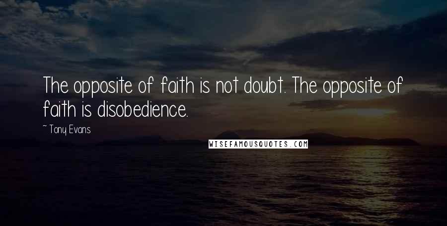 Tony Evans Quotes: The opposite of faith is not doubt. The opposite of faith is disobedience.