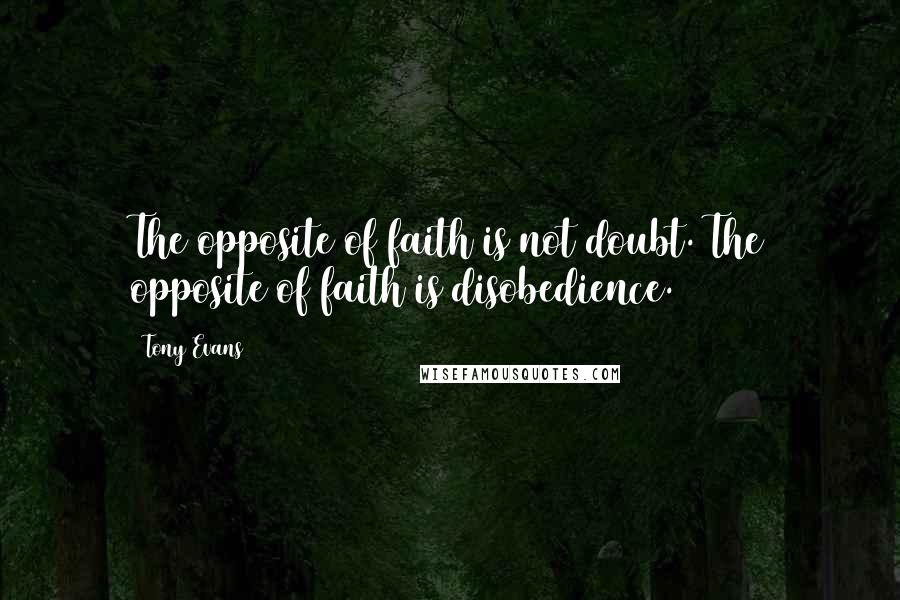 Tony Evans Quotes: The opposite of faith is not doubt. The opposite of faith is disobedience.