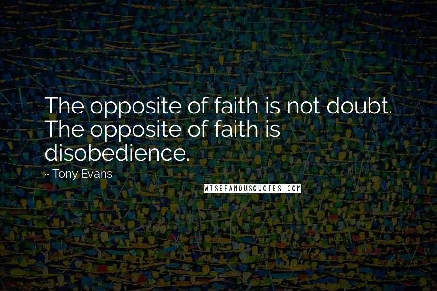 Tony Evans Quotes: The opposite of faith is not doubt. The opposite of faith is disobedience.