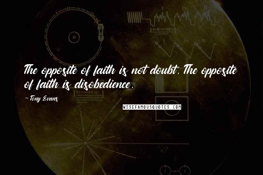 Tony Evans Quotes: The opposite of faith is not doubt. The opposite of faith is disobedience.