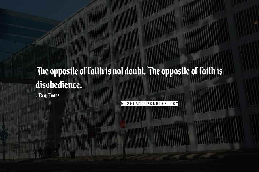 Tony Evans Quotes: The opposite of faith is not doubt. The opposite of faith is disobedience.