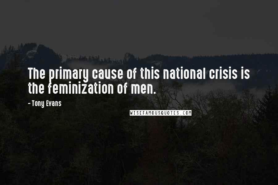 Tony Evans Quotes: The primary cause of this national crisis is the feminization of men.