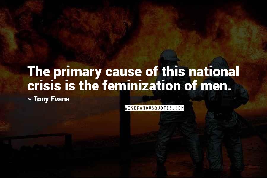 Tony Evans Quotes: The primary cause of this national crisis is the feminization of men.