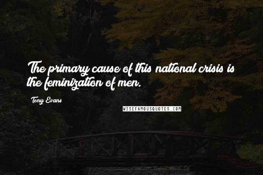 Tony Evans Quotes: The primary cause of this national crisis is the feminization of men.