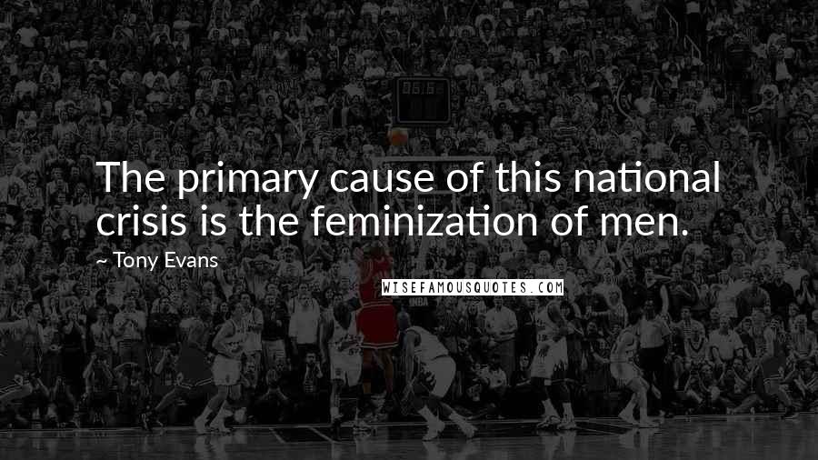 Tony Evans Quotes: The primary cause of this national crisis is the feminization of men.