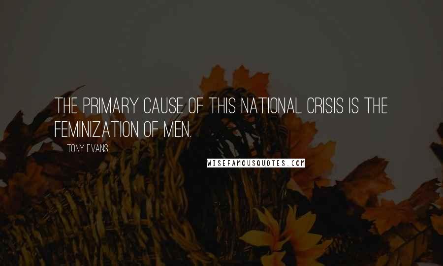 Tony Evans Quotes: The primary cause of this national crisis is the feminization of men.