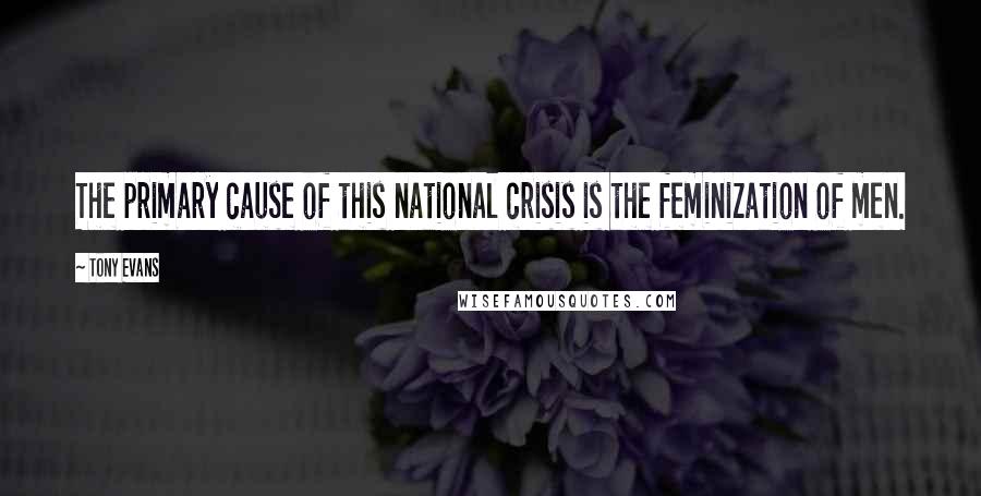 Tony Evans Quotes: The primary cause of this national crisis is the feminization of men.