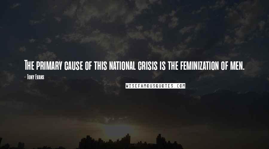 Tony Evans Quotes: The primary cause of this national crisis is the feminization of men.