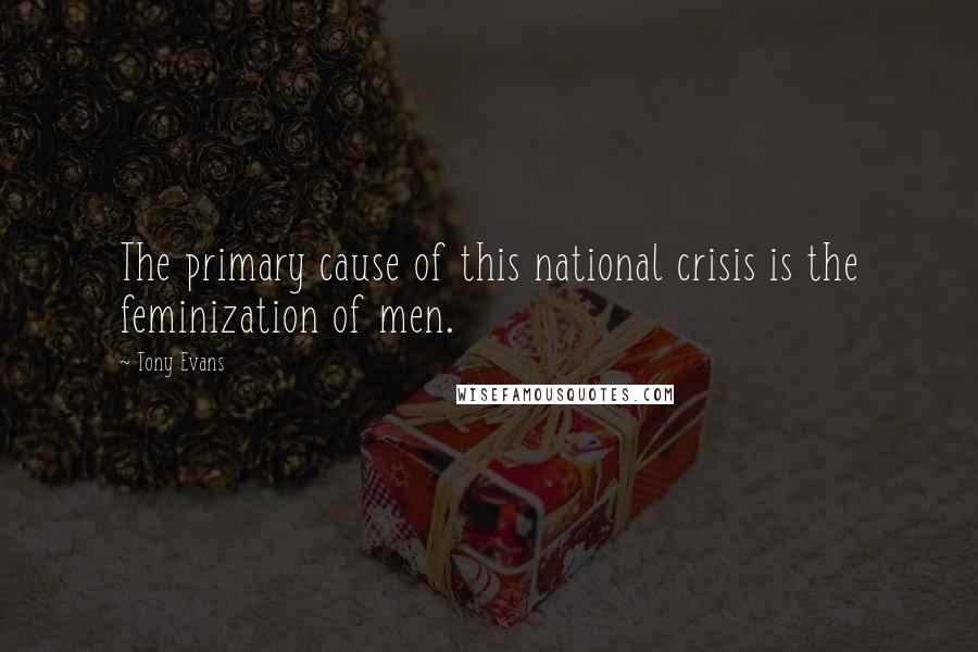 Tony Evans Quotes: The primary cause of this national crisis is the feminization of men.