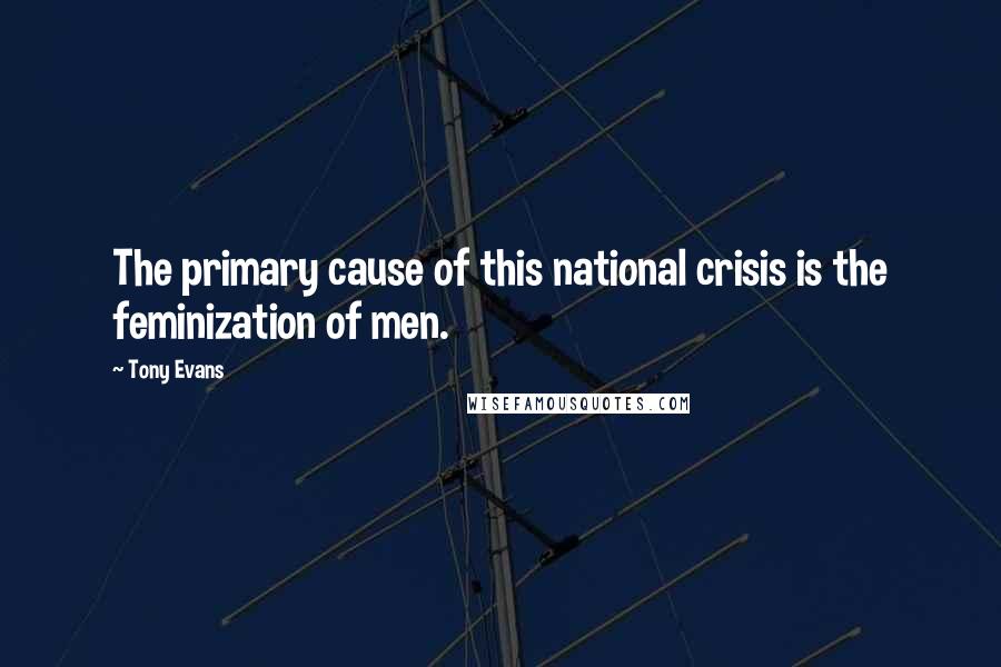 Tony Evans Quotes: The primary cause of this national crisis is the feminization of men.