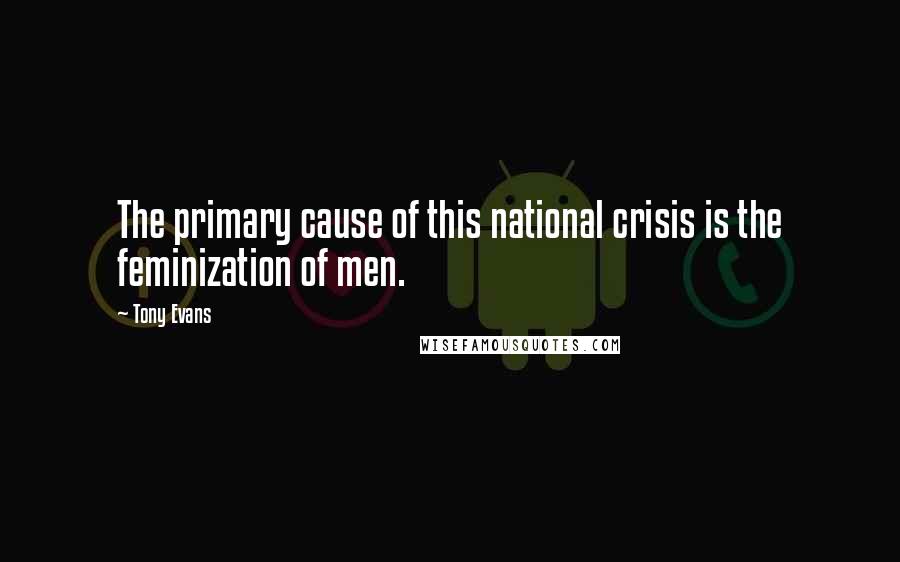 Tony Evans Quotes: The primary cause of this national crisis is the feminization of men.