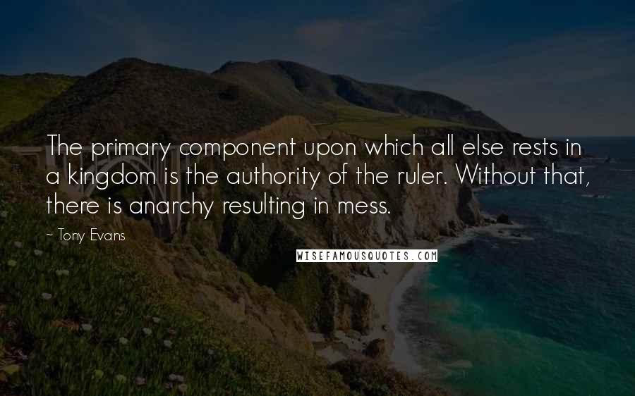 Tony Evans Quotes: The primary component upon which all else rests in a kingdom is the authority of the ruler. Without that, there is anarchy resulting in mess.
