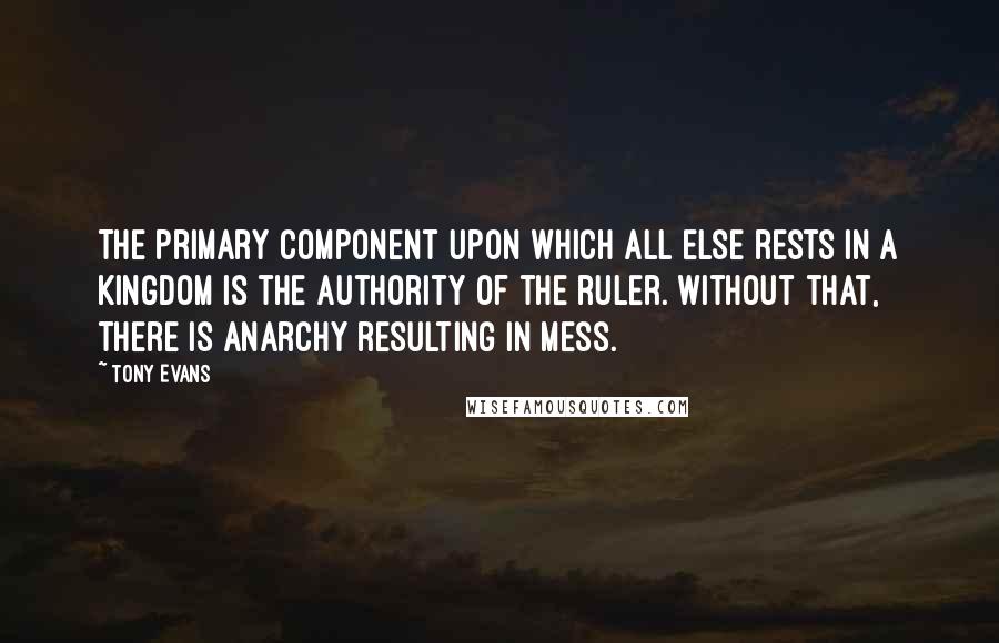 Tony Evans Quotes: The primary component upon which all else rests in a kingdom is the authority of the ruler. Without that, there is anarchy resulting in mess.