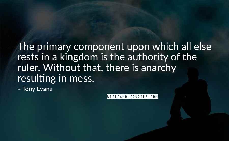 Tony Evans Quotes: The primary component upon which all else rests in a kingdom is the authority of the ruler. Without that, there is anarchy resulting in mess.