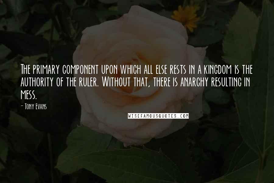 Tony Evans Quotes: The primary component upon which all else rests in a kingdom is the authority of the ruler. Without that, there is anarchy resulting in mess.