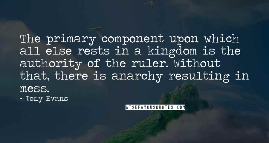 Tony Evans Quotes: The primary component upon which all else rests in a kingdom is the authority of the ruler. Without that, there is anarchy resulting in mess.